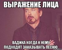 выражение лица вадика когда к нему подходят заказывать песню.