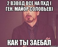 2 взвод все на пхд ( ген. майор соловьев) как ты заебал