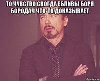 то чувство скогда ебливы боря бородач что-то доказывает 