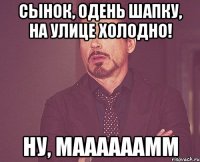 сынок, одень шапку, на улице холодно! ну, маааааамм