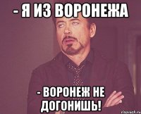 - я из воронежа - воронеж не догонишь!