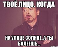 твоё лицо, когда на улице солнце, а ты болеешь...