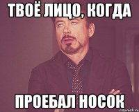 твоё лицо, когда проебал носок