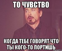 то чувство когда тебе говорят,что ты кого-то портишь