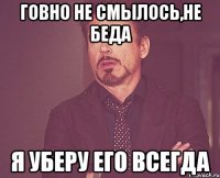 говно не смылось,не беда я уберу его всегда