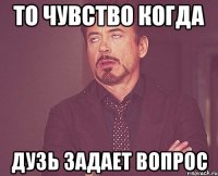 то чувство когда дузь задает вопрос