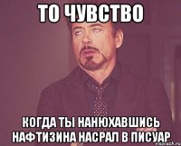 то чувство когда ты нанюхавшись нафтизина насрал в писуар