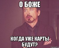 о боже когда уже карты будут?