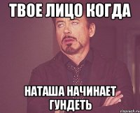 твое лицо когда наташа начинает гундеть