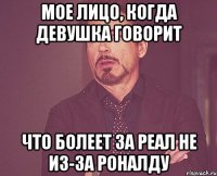 мое лицо, когда девушка говорит что болеет за реал не из-за роналду