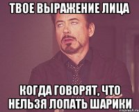 твое выражение лица когда говорят, что нельзя лопать шарики