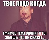 твое лицо когда ефимов тема звонит и ты знаешь что он скажет...