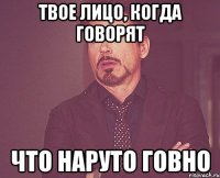 твое лицо, когда говорят что наруто говно