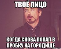 твоё лицо когда снова попал в пробку на городище