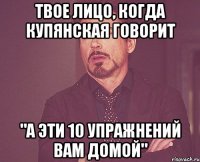 твое лицо, когда купянская говорит "а эти 10 упражнений вам домой"