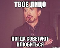 твое лицо когда советуют влюбиться