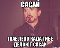 сасай твае лецо када тибе делоют сасай