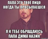 папа это твоё лицо когда ты просыпаешся я к тебе обращаюсь папа дима назин