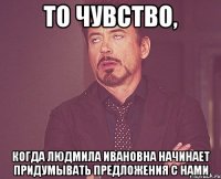 то чувство, когда людмила ивановна начинает придумывать предложения с нами