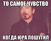 то самое чувство когда юра пошутил