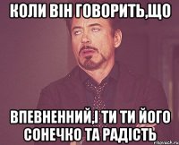 коли він говорить,що впевненний,і ти ти його сонечко та радість