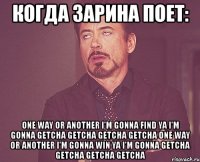 когда зарина поет: one way or another i’m gonna find ya i’m gonna getcha getcha getcha getcha one way or another i’m gonna win ya i’m gonna getcha getcha getcha getcha