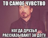 то самое чувство когда друзья рассказывают за доту