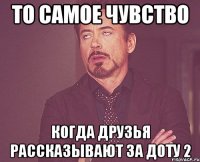 то самое чувство когда друзья рассказывают за доту 2