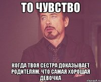 то чувство когда твоя сестра доказывает родителям, что самая хорошая девочка