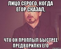 лицо серого, когда егор сказал, что он проплыл быстрее предворилку его