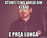 atunci cind varza din kebab e prea lunga