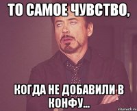 то самое чувство, когда не добавили в конфу...