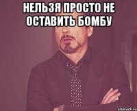 нельзя просто не оставить бомбу 