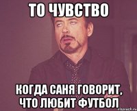 то чувство когда саня говорит, что любит футбол