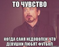 то чувство когда саня недоволен, что девушки любят футбол