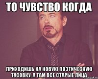 то чувство когда приходишь на новую поэтическую тусовку, а там все старые лица