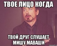 твое лицо когда твой друг слушает мишу маваши