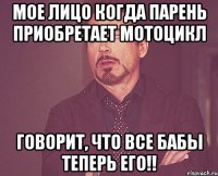 мое лицо когда парень приобретает мотоцикл говорит, что все бабы теперь его!!