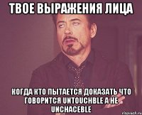 твое выражения лица когда кто пытается доказать что говорится untouchble а не unchaceble