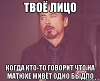 твоё лицо когда кто-то говорит что на матюхе живёт одно быдло