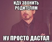 иду звонить родителям ну просто дастал