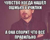 чувство когда нашёл ошибку у училки а она спорит что всё правильно