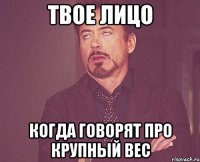 твое лицо когда говорят про крупный вес