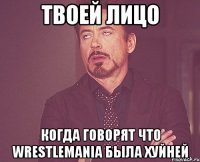 твоей лицо когда говорят что wrestlemania была хуйней