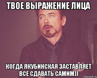 твое выражение лица когда якубинская заставляет все сдавать самим))