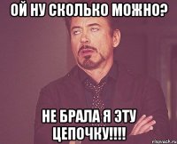 ой ну сколько можно? не брала я эту цепочку!!!