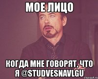 мое лицо когда мне говорят, что я @studvesnavlgu