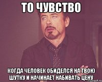 то чувство когда человек обиделся на твою шутку и начинает набивать цену