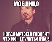 мое лицо когда матвеев говорит что может учиться на 5