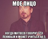 мое лицо когда матвеев говорит что ленивый и может учиться на 5